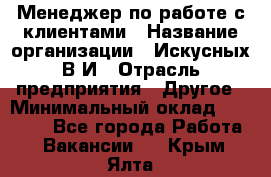 Менеджер по работе с клиентами › Название организации ­ Искусных В.И › Отрасль предприятия ­ Другое › Минимальный оклад ­ 19 000 - Все города Работа » Вакансии   . Крым,Ялта